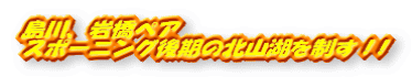 島川、岩橋ペア スポーニング後期の北山湖を制す!!